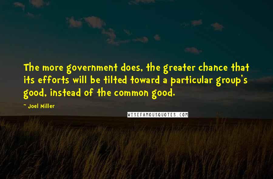 Joel Miller Quotes: The more government does, the greater chance that its efforts will be tilted toward a particular group's good, instead of the common good.