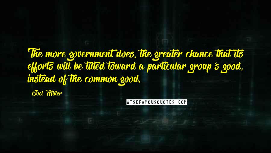 Joel Miller Quotes: The more government does, the greater chance that its efforts will be tilted toward a particular group's good, instead of the common good.