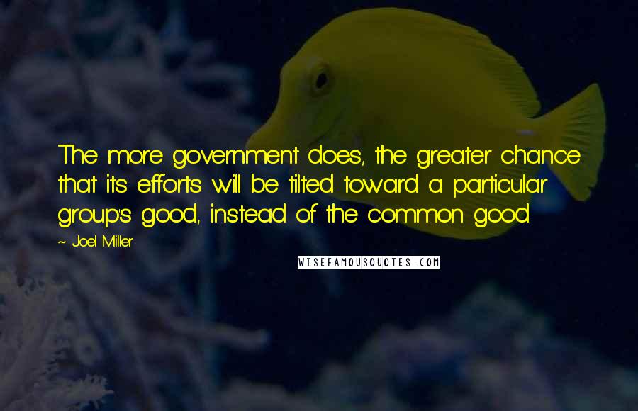 Joel Miller Quotes: The more government does, the greater chance that its efforts will be tilted toward a particular group's good, instead of the common good.