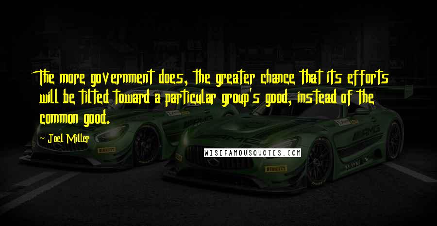 Joel Miller Quotes: The more government does, the greater chance that its efforts will be tilted toward a particular group's good, instead of the common good.