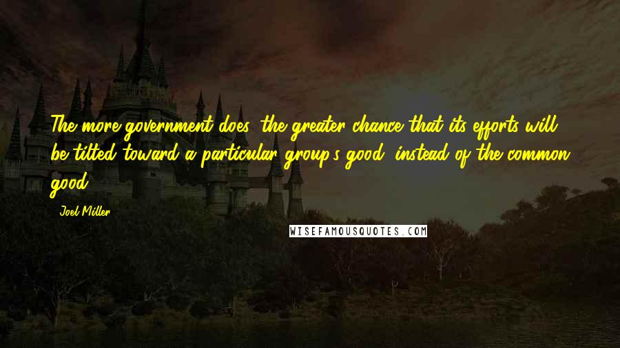 Joel Miller Quotes: The more government does, the greater chance that its efforts will be tilted toward a particular group's good, instead of the common good.