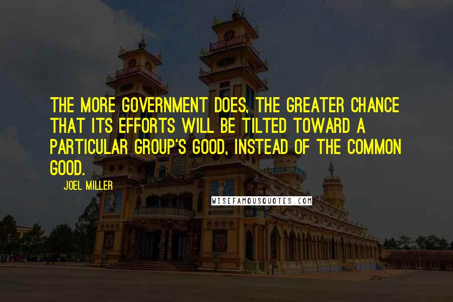 Joel Miller Quotes: The more government does, the greater chance that its efforts will be tilted toward a particular group's good, instead of the common good.