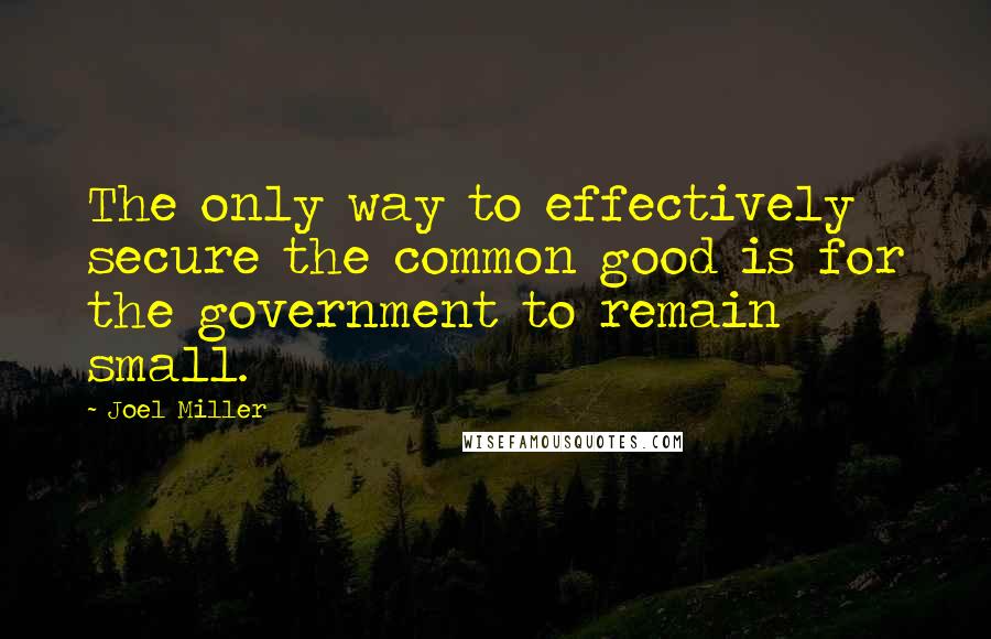 Joel Miller Quotes: The only way to effectively secure the common good is for the government to remain small.