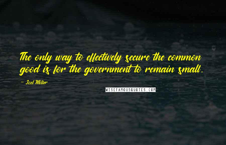 Joel Miller Quotes: The only way to effectively secure the common good is for the government to remain small.