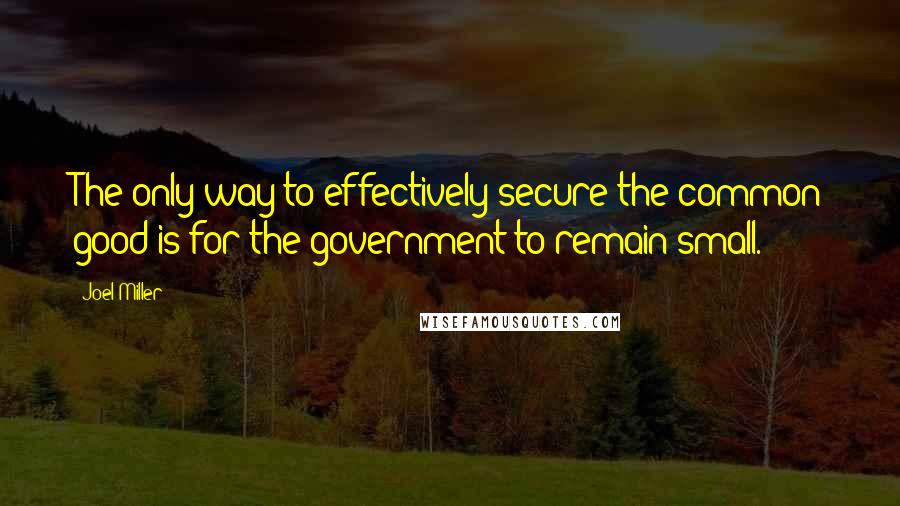 Joel Miller Quotes: The only way to effectively secure the common good is for the government to remain small.