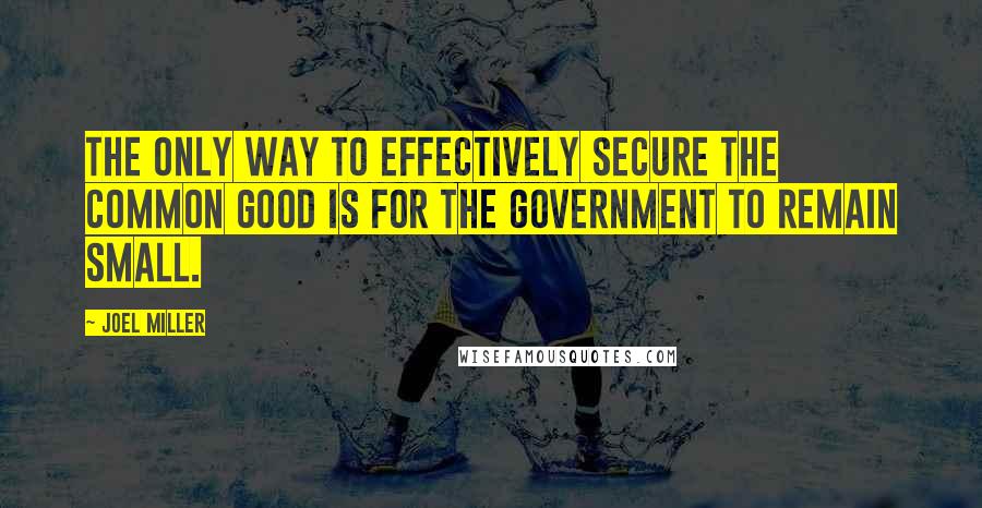 Joel Miller Quotes: The only way to effectively secure the common good is for the government to remain small.