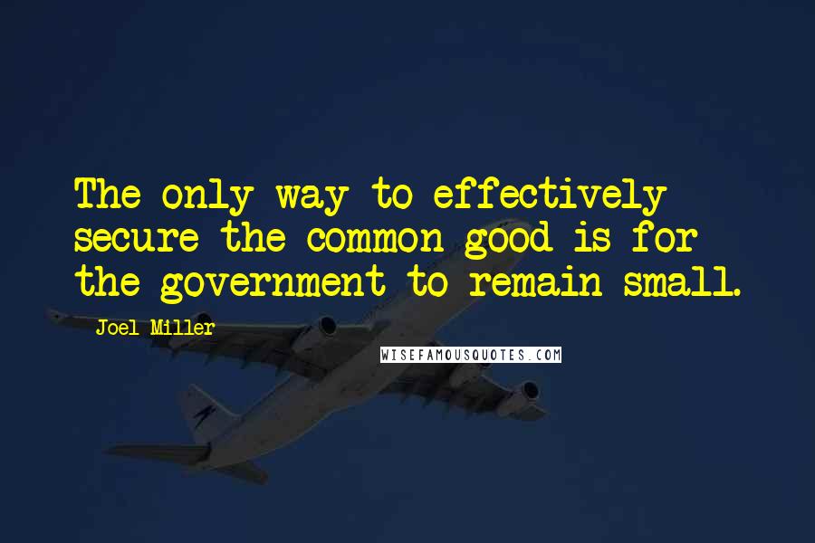 Joel Miller Quotes: The only way to effectively secure the common good is for the government to remain small.