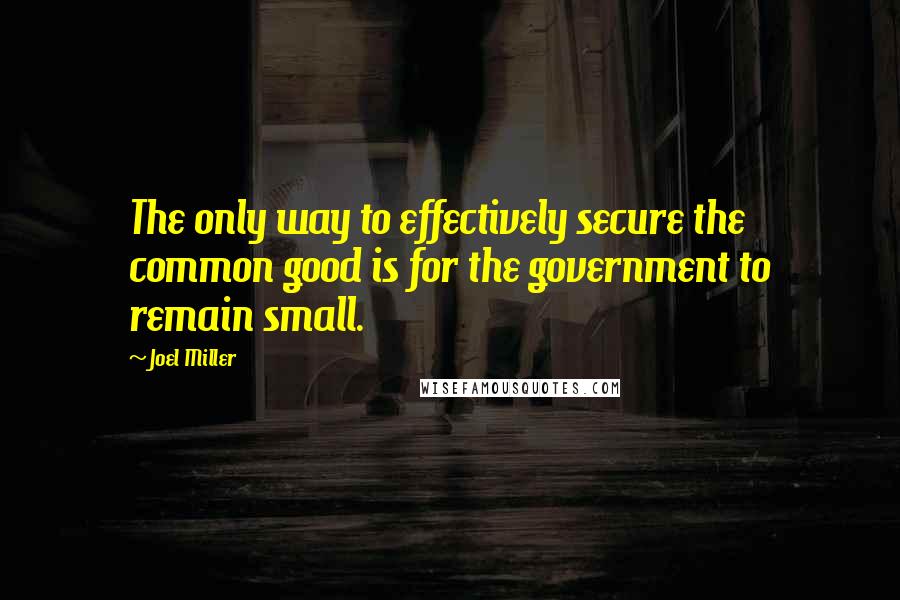 Joel Miller Quotes: The only way to effectively secure the common good is for the government to remain small.