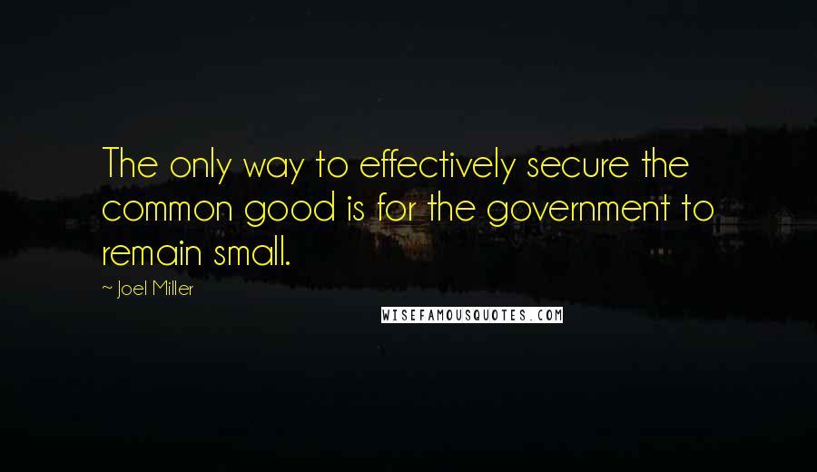 Joel Miller Quotes: The only way to effectively secure the common good is for the government to remain small.