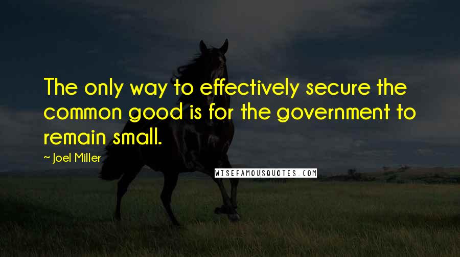 Joel Miller Quotes: The only way to effectively secure the common good is for the government to remain small.