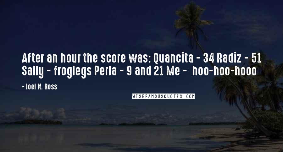 Joel N. Ross Quotes: After an hour the score was: Quancita - 34 Radiz - 51 Sally - froglegs Perla - 9 and 21 Me -  hoo-hoo-hooo