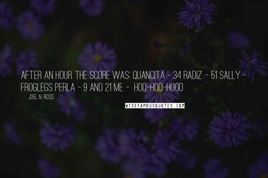 Joel N. Ross Quotes: After an hour the score was: Quancita - 34 Radiz - 51 Sally - froglegs Perla - 9 and 21 Me - hoo-hoo-hooo