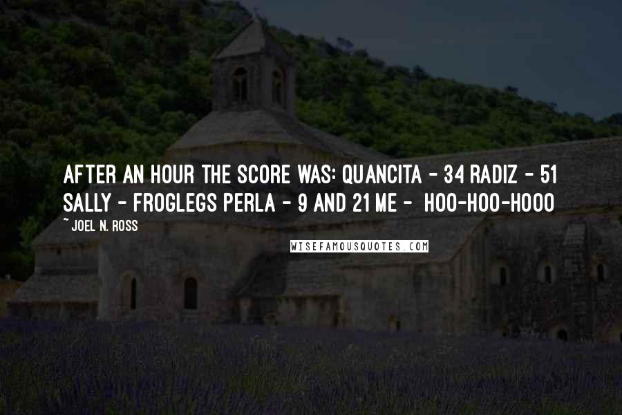 Joel N. Ross Quotes: After an hour the score was: Quancita - 34 Radiz - 51 Sally - froglegs Perla - 9 and 21 Me -  hoo-hoo-hooo