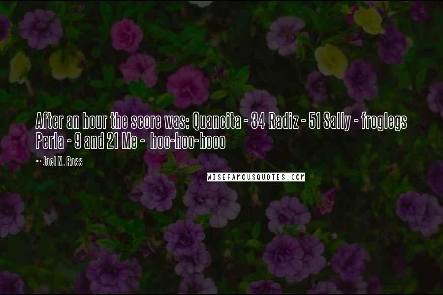 Joel N. Ross Quotes: After an hour the score was: Quancita - 34 Radiz - 51 Sally - froglegs Perla - 9 and 21 Me -  hoo-hoo-hooo