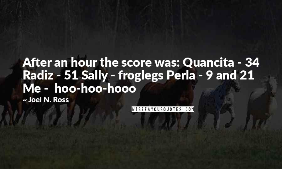 Joel N. Ross Quotes: After an hour the score was: Quancita - 34 Radiz - 51 Sally - froglegs Perla - 9 and 21 Me -  hoo-hoo-hooo