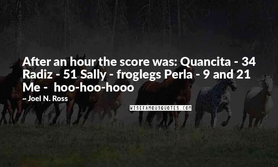 Joel N. Ross Quotes: After an hour the score was: Quancita - 34 Radiz - 51 Sally - froglegs Perla - 9 and 21 Me - hoo-hoo-hooo