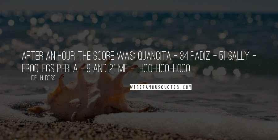 Joel N. Ross Quotes: After an hour the score was: Quancita - 34 Radiz - 51 Sally - froglegs Perla - 9 and 21 Me - hoo-hoo-hooo