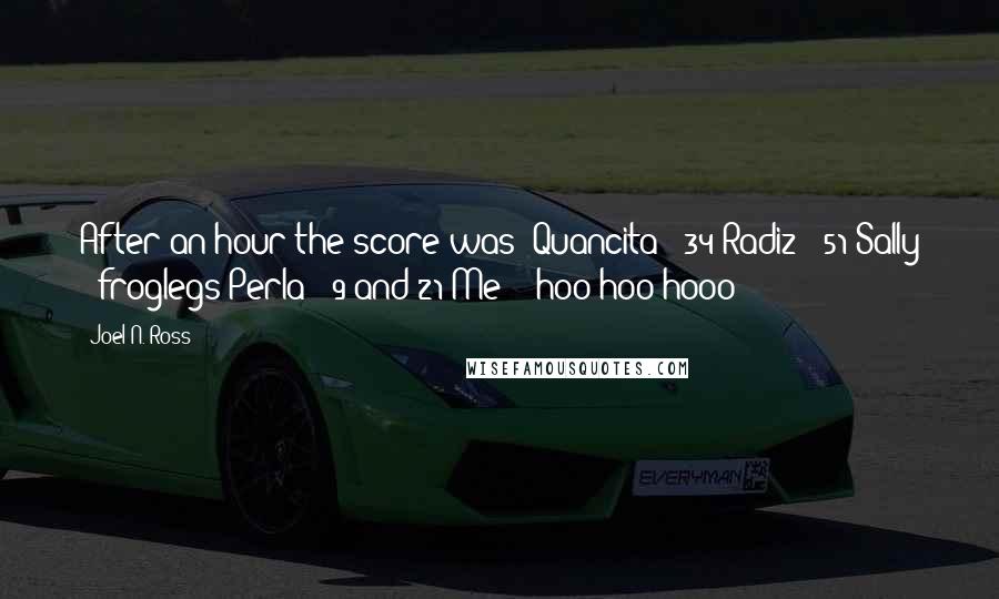 Joel N. Ross Quotes: After an hour the score was: Quancita - 34 Radiz - 51 Sally - froglegs Perla - 9 and 21 Me - hoo-hoo-hooo