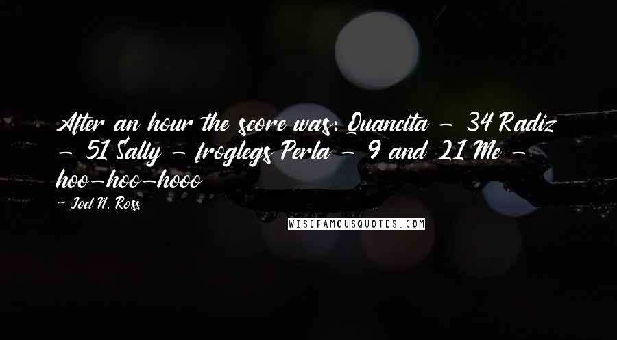 Joel N. Ross Quotes: After an hour the score was: Quancita - 34 Radiz - 51 Sally - froglegs Perla - 9 and 21 Me -  hoo-hoo-hooo