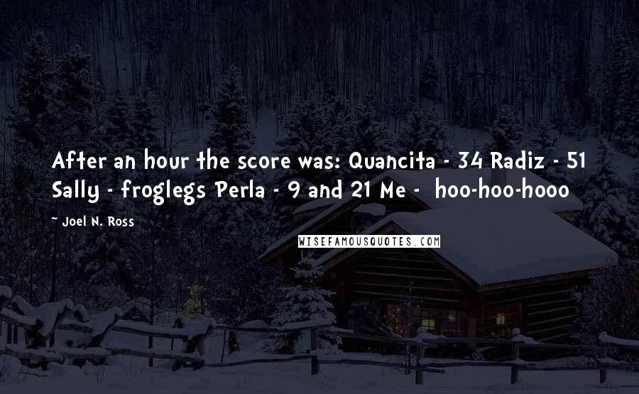 Joel N. Ross Quotes: After an hour the score was: Quancita - 34 Radiz - 51 Sally - froglegs Perla - 9 and 21 Me - hoo-hoo-hooo