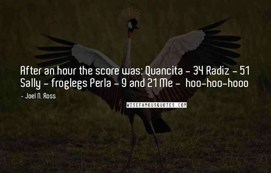 Joel N. Ross Quotes: After an hour the score was: Quancita - 34 Radiz - 51 Sally - froglegs Perla - 9 and 21 Me - hoo-hoo-hooo