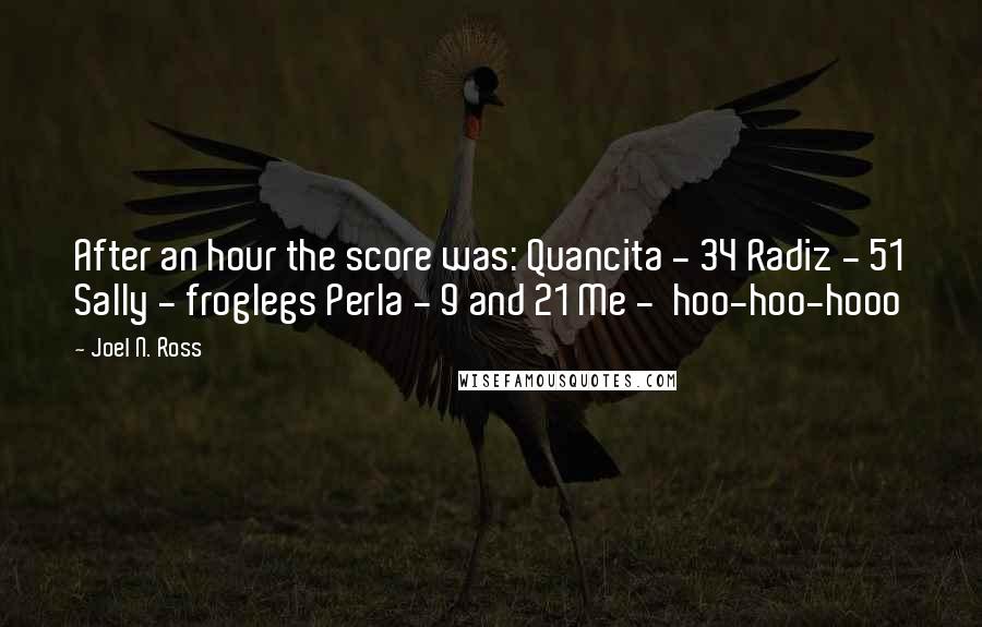 Joel N. Ross Quotes: After an hour the score was: Quancita - 34 Radiz - 51 Sally - froglegs Perla - 9 and 21 Me -  hoo-hoo-hooo