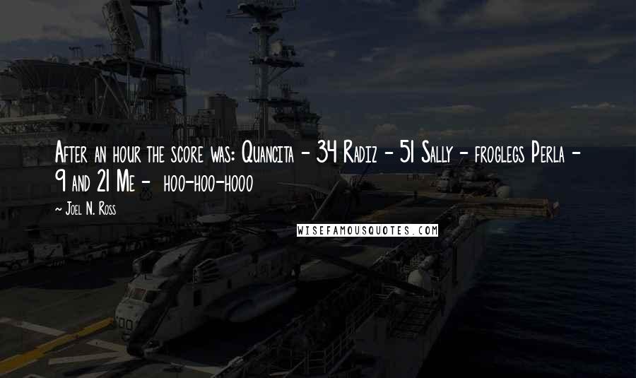 Joel N. Ross Quotes: After an hour the score was: Quancita - 34 Radiz - 51 Sally - froglegs Perla - 9 and 21 Me - hoo-hoo-hooo