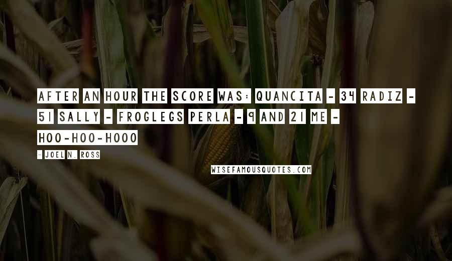 Joel N. Ross Quotes: After an hour the score was: Quancita - 34 Radiz - 51 Sally - froglegs Perla - 9 and 21 Me -  hoo-hoo-hooo