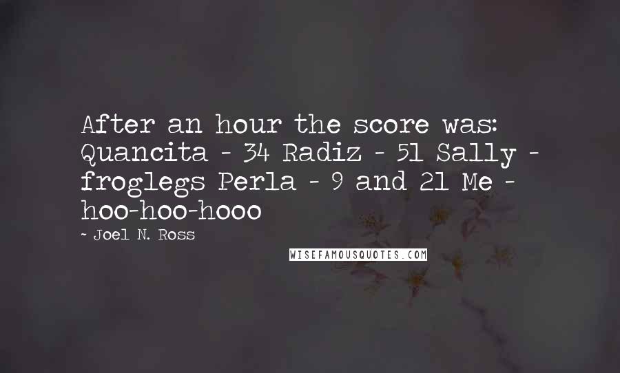 Joel N. Ross Quotes: After an hour the score was: Quancita - 34 Radiz - 51 Sally - froglegs Perla - 9 and 21 Me -  hoo-hoo-hooo