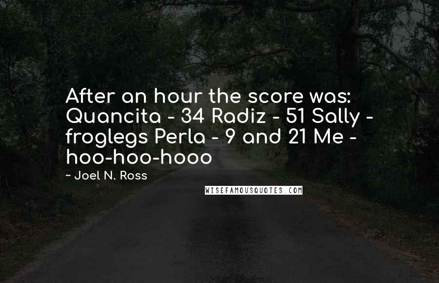 Joel N. Ross Quotes: After an hour the score was: Quancita - 34 Radiz - 51 Sally - froglegs Perla - 9 and 21 Me - hoo-hoo-hooo