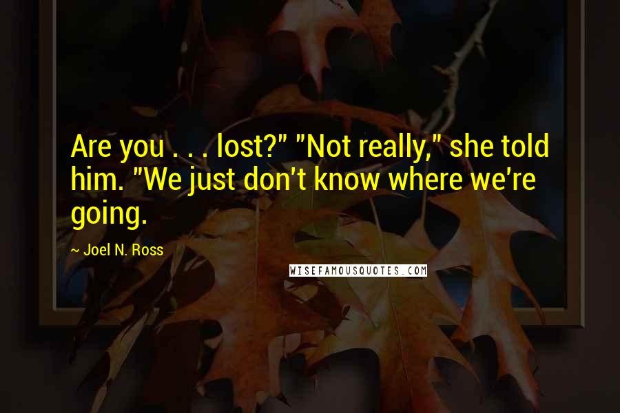 Joel N. Ross Quotes: Are you . . . lost?" "Not really," she told him. "We just don't know where we're going.