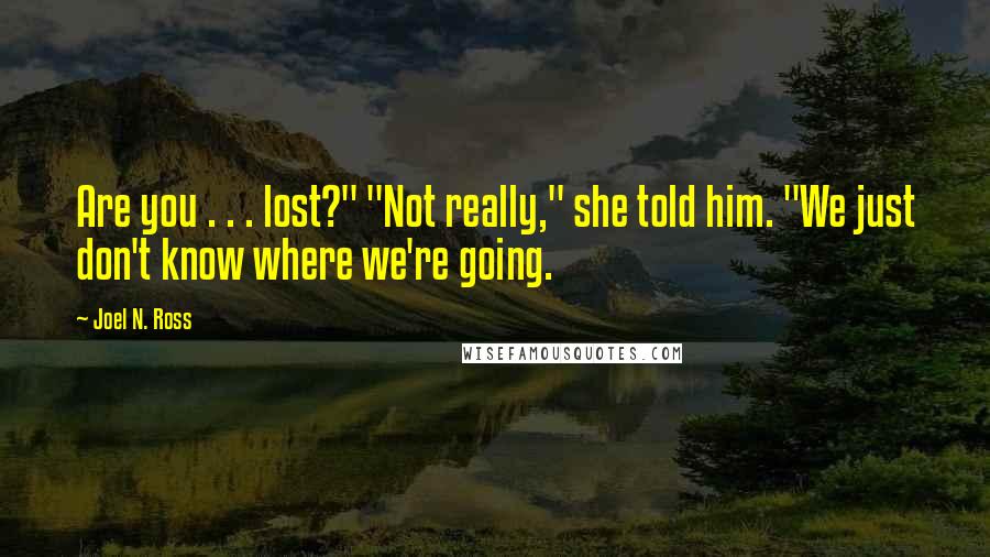 Joel N. Ross Quotes: Are you . . . lost?" "Not really," she told him. "We just don't know where we're going.