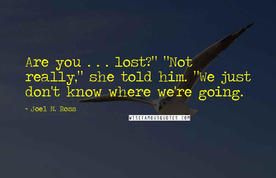 Joel N. Ross Quotes: Are you . . . lost?" "Not really," she told him. "We just don't know where we're going.