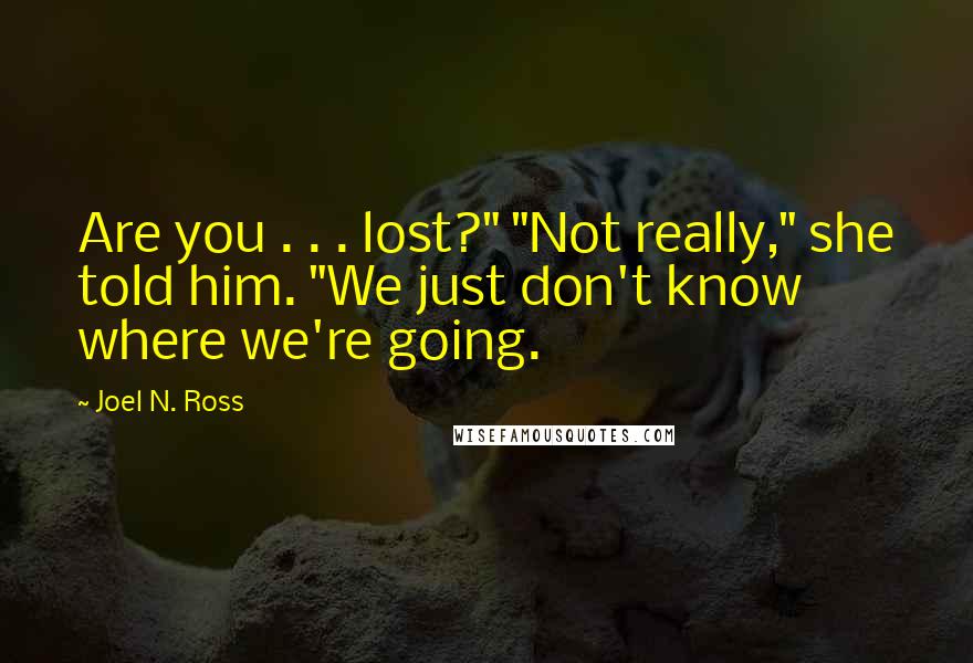 Joel N. Ross Quotes: Are you . . . lost?" "Not really," she told him. "We just don't know where we're going.