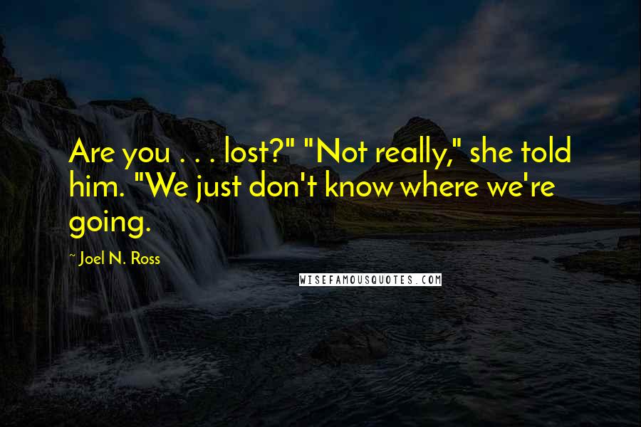 Joel N. Ross Quotes: Are you . . . lost?" "Not really," she told him. "We just don't know where we're going.