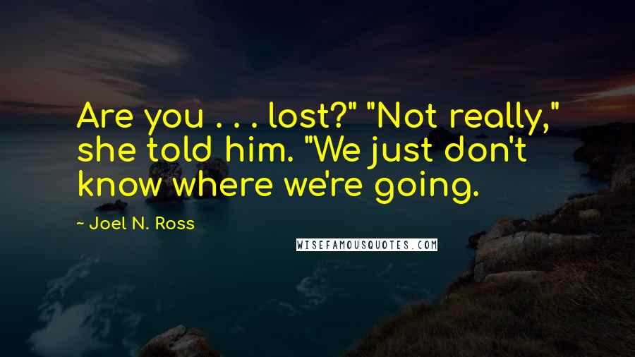 Joel N. Ross Quotes: Are you . . . lost?" "Not really," she told him. "We just don't know where we're going.