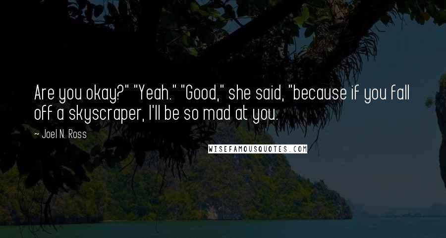 Joel N. Ross Quotes: Are you okay?" "Yeah." "Good," she said, "because if you fall off a skyscraper, I'll be so mad at you.