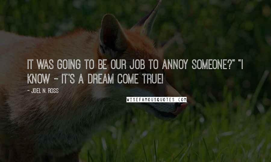 Joel N. Ross Quotes: It was going to be our job to annoy someone?" "I know - it's a dream come true!