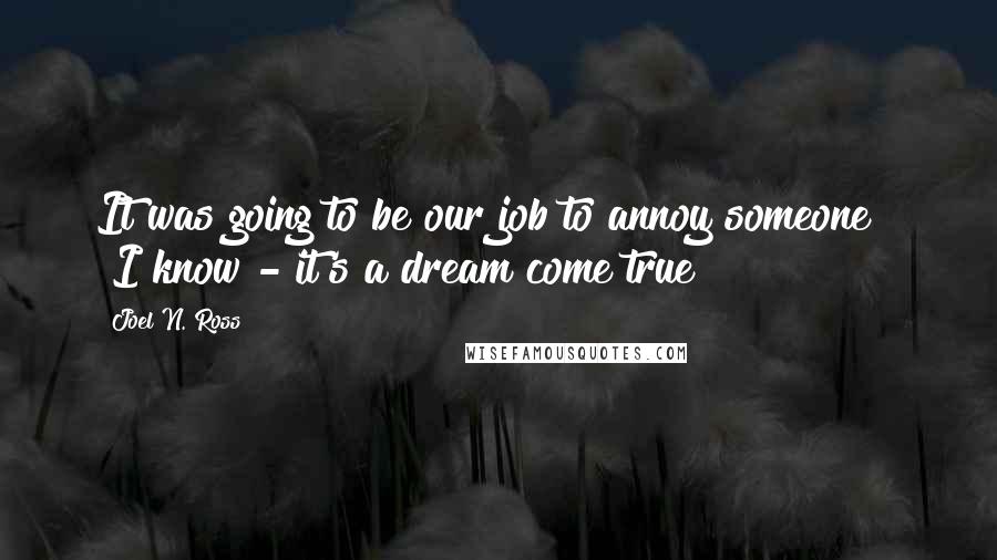 Joel N. Ross Quotes: It was going to be our job to annoy someone?" "I know - it's a dream come true!