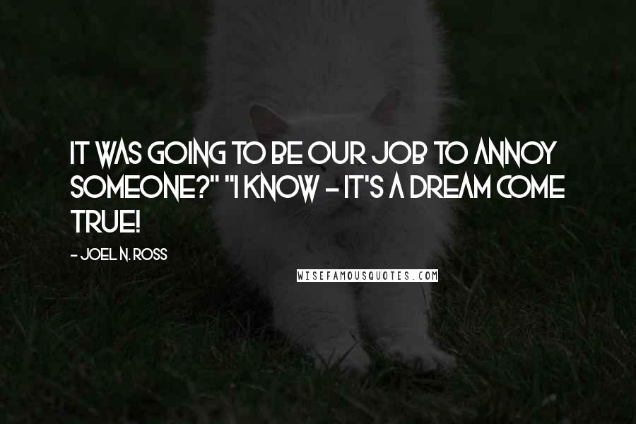 Joel N. Ross Quotes: It was going to be our job to annoy someone?" "I know - it's a dream come true!