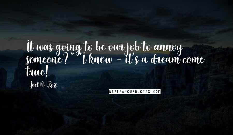 Joel N. Ross Quotes: It was going to be our job to annoy someone?" "I know - it's a dream come true!
