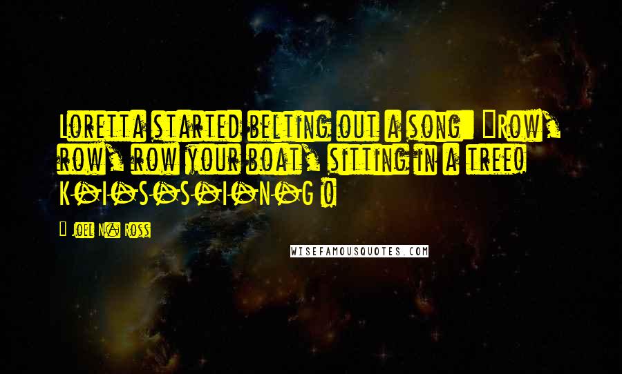 Joel N. Ross Quotes: Loretta started belting out a song: "Row, row, row your boat, sitting in a tree! K-I-S-S-I-N-G !