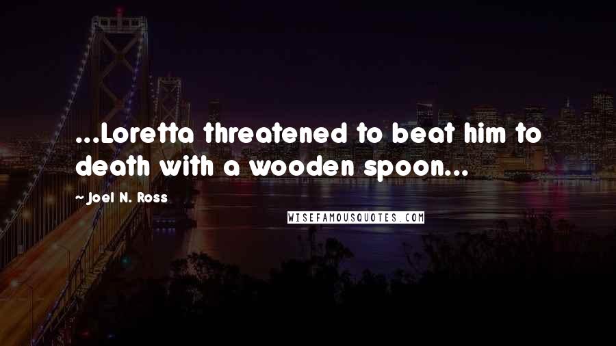 Joel N. Ross Quotes: ...Loretta threatened to beat him to death with a wooden spoon...