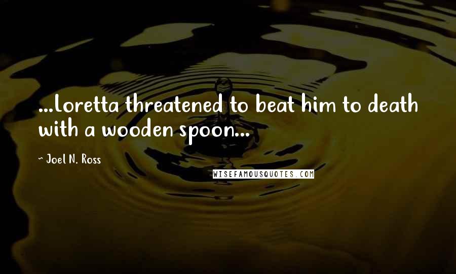 Joel N. Ross Quotes: ...Loretta threatened to beat him to death with a wooden spoon...