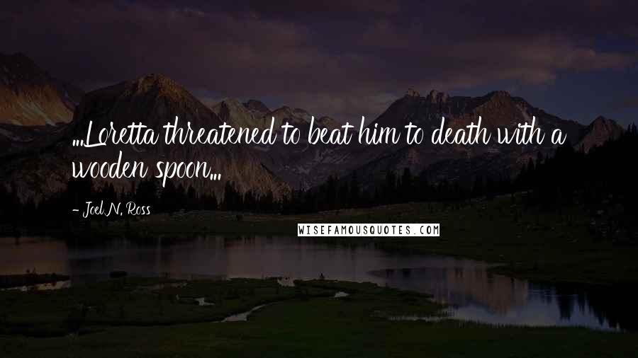 Joel N. Ross Quotes: ...Loretta threatened to beat him to death with a wooden spoon...