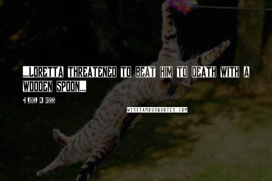 Joel N. Ross Quotes: ...Loretta threatened to beat him to death with a wooden spoon...