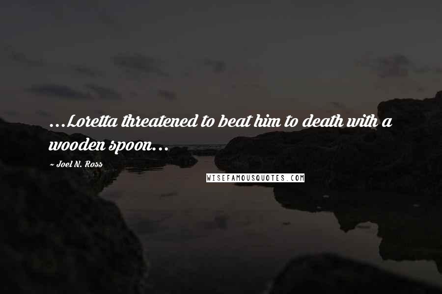 Joel N. Ross Quotes: ...Loretta threatened to beat him to death with a wooden spoon...