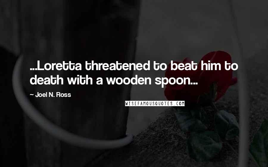Joel N. Ross Quotes: ...Loretta threatened to beat him to death with a wooden spoon...