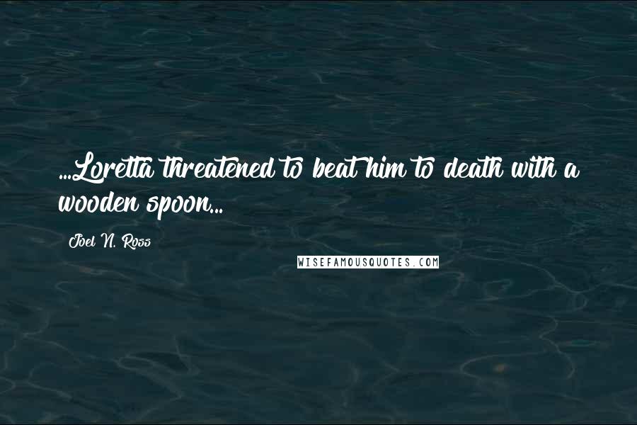 Joel N. Ross Quotes: ...Loretta threatened to beat him to death with a wooden spoon...