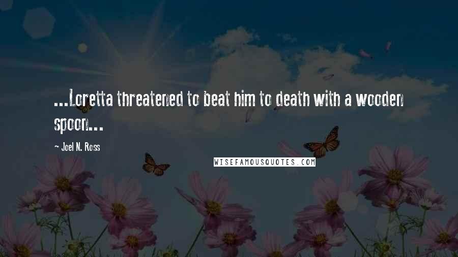 Joel N. Ross Quotes: ...Loretta threatened to beat him to death with a wooden spoon...